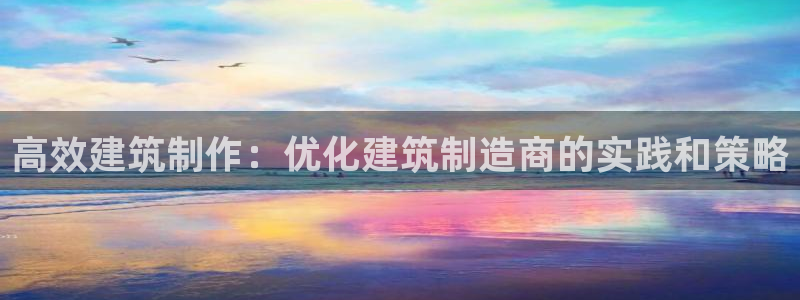 彩神可以提现吗：高效建筑制作：优化建筑制造商的实践和策略