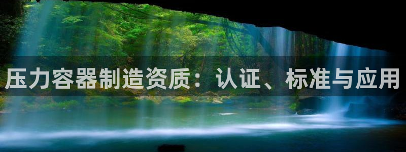 彩神购彩-购彩大厅入口36fr：压力容器制造资质：认证、标准与应用