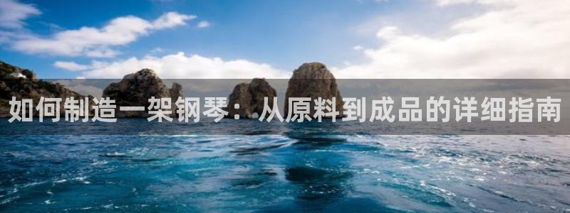 彩神vll首页环球：如何制造一架钢琴：从原料到成品的详细指南