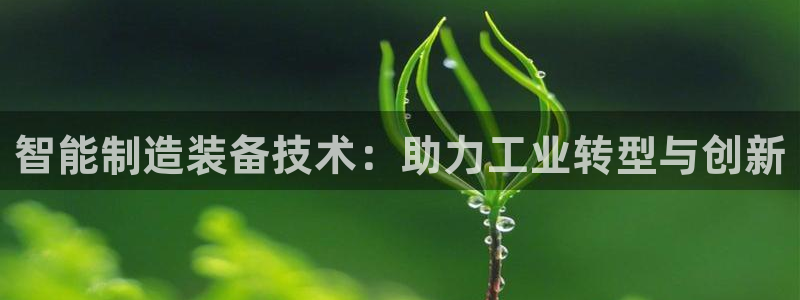 彩神iv争霸购彩大厅：智能制造装备技术：助力工业转型与创新