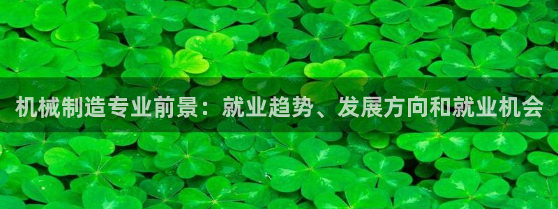 大发彩神争：机械制造专业前景：就业趋势、发展方向和就业机会