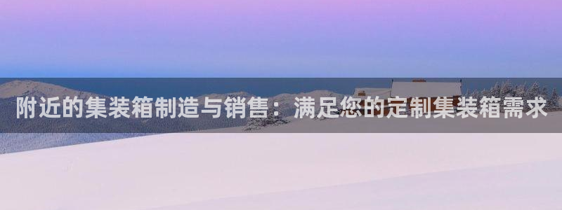 所有彩神购买首页：附近的集装箱制造与销售：满足您的定制集装箱需求