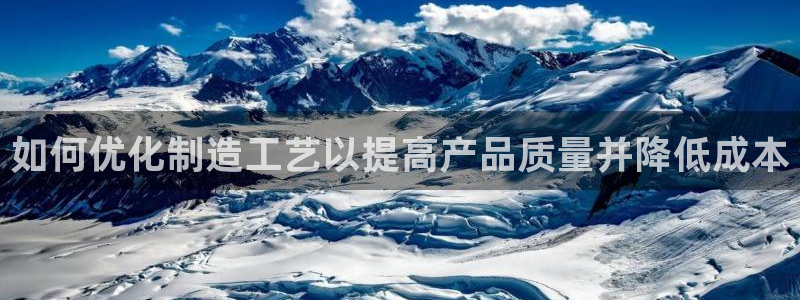 彩神viii是正规平台吗?：如何优化制造工艺以提高产品质量并降低成本