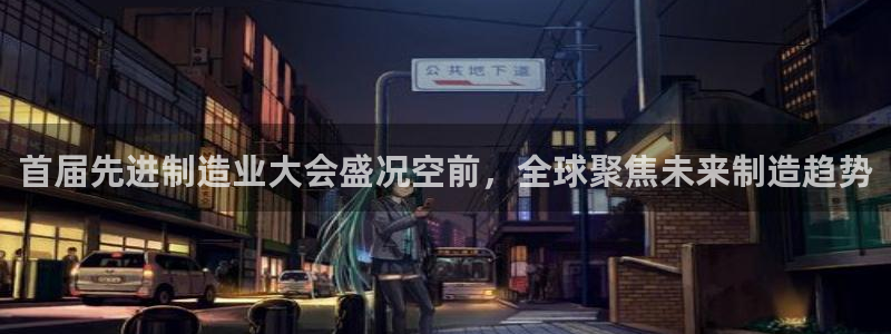 新版彩神v8登录不了：首届先进制造业大会盛况空前，全球聚焦未来制造趋势