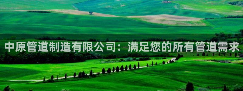 彩神vii手游下载：中原管道制造有限公司：满足您的所有管道需求