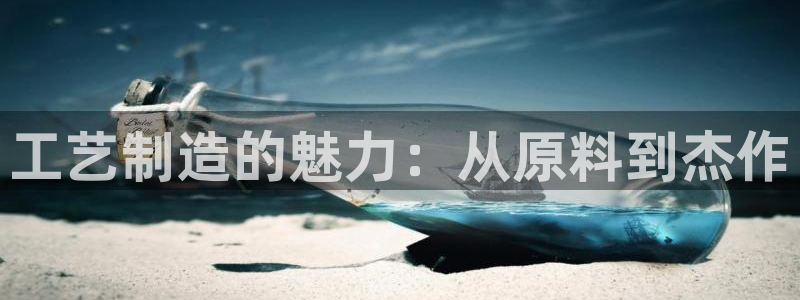 彩神v8是一个什么平台啊：工艺制造的魅力：从原料到杰作
