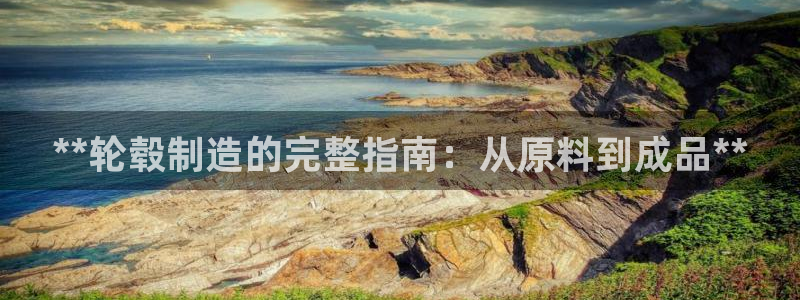 彩神vl购彩大厅：**轮毂制造的完整指南：从原料到成品**